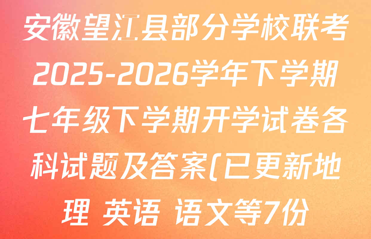 安徽望江县部分学校联考2025-2026学年下学期七年级下学期开学试卷各科试题及答案(已更新地理 英语 语文等7份) 安徽望江县部分学校联考2025-2026学年下学期七年级下学期开学试卷各科试题及答案(已更新地理 英语 语文等7份)